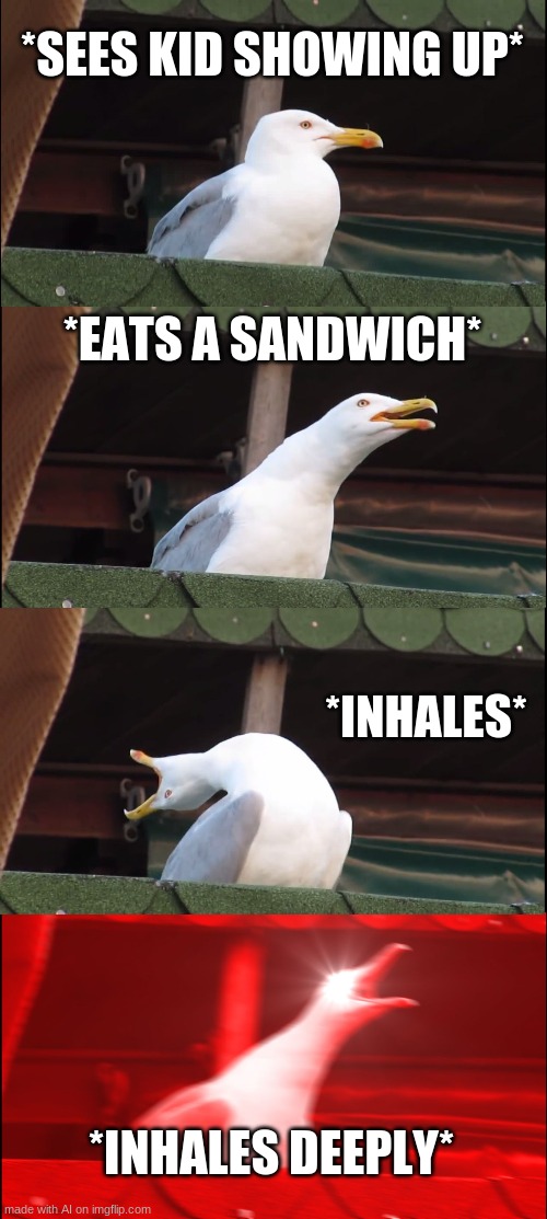 inhales deeply | *SEES KID SHOWING UP*; *EATS A SANDWICH*; *INHALES*; *INHALES DEEPLY* | image tagged in memes,inhaling seagull | made w/ Imgflip meme maker