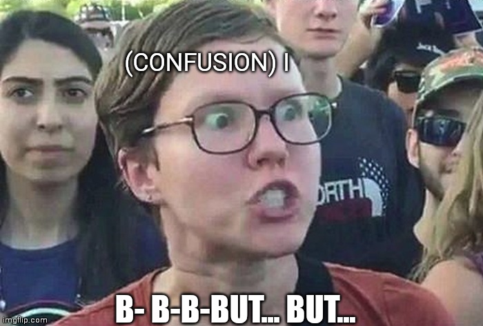 Triggered Liberal | (CONFUSION) I B- B-B-BUT... BUT... | image tagged in triggered liberal | made w/ Imgflip meme maker