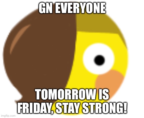 :Ceraflushed: | GN EVERYONE; TOMORROW IS FRIDAY, STAY STRONG! | image tagged in ceraflushed | made w/ Imgflip meme maker
