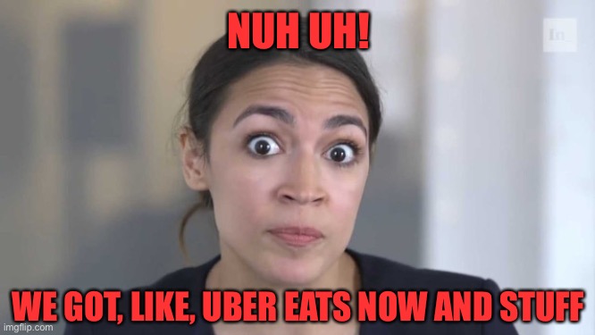 Crazy Alexandria Ocasio-Cortez | NUH UH! WE GOT, LIKE, UBER EATS NOW AND STUFF | image tagged in crazy alexandria ocasio-cortez | made w/ Imgflip meme maker