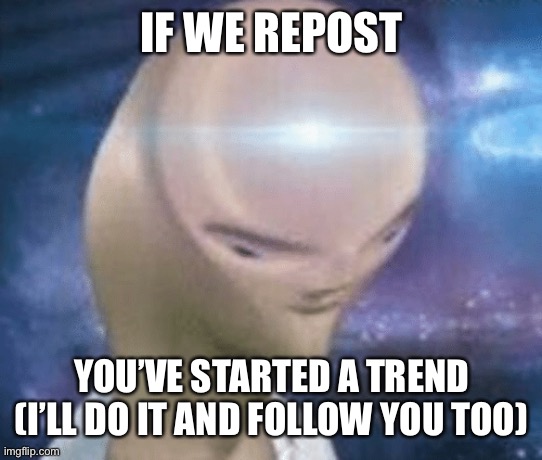 Starting a trend | IF WE REPOST; YOU’VE STARTED A TREND
(I’LL DO IT AND FOLLOW YOU TOO) | image tagged in smort,repost,trend | made w/ Imgflip meme maker