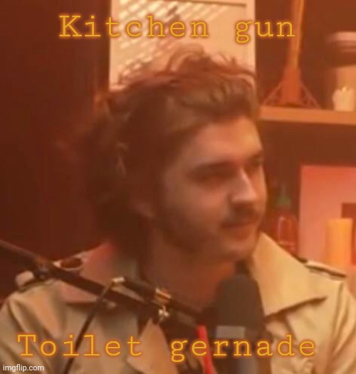 Kitchen gun; Toilet gernade | image tagged in long hair jsh1t | made w/ Imgflip meme maker