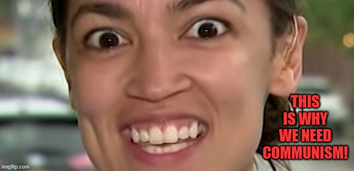 Crazy AOC | THIS IS WHY WE NEED COMMUNISM! | image tagged in crazy aoc | made w/ Imgflip meme maker