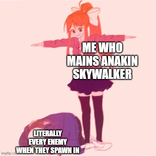 And then it's slaughter time... | ME WHO MAINS ANAKIN SKYWALKER; LITERALLY EVERY ENEMY WHEN THEY SPAWN IN | image tagged in monika t-posing on sans | made w/ Imgflip meme maker