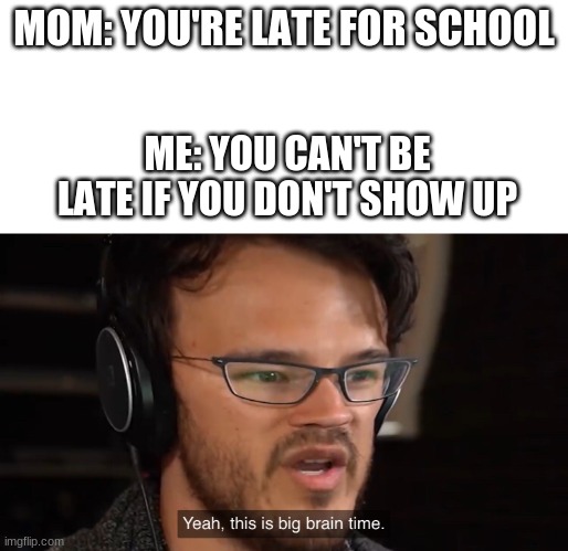 Yeah, this is big brain time | MOM: YOU'RE LATE FOR SCHOOL; ME: YOU CAN'T BE LATE IF YOU DON'T SHOW UP | image tagged in yeah this is big brain time | made w/ Imgflip meme maker