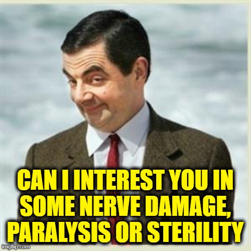 Mr Bean Smirk | CAN I INTEREST YOU IN
SOME NERVE DAMAGE, PARALYSIS OR STERILITY | image tagged in mr bean smirk | made w/ Imgflip meme maker