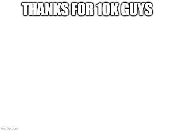 thnks | THANKS FOR 10K GUYS | image tagged in blank white template | made w/ Imgflip meme maker