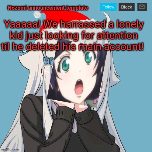 No Lewis. Only Nozomi! | Yaaaaa! We harrassed a lonely kid just looking for attention til he deleted his main account! | image tagged in no lewis only nozomi | made w/ Imgflip meme maker