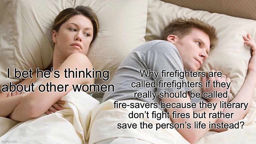 I Bet He's Thinking About Other Women | Why firefighters are called firefighters if they really should be called fire-savers because they literary don’t fight fires but rather save the person’s life instead? I bet he’s thinking about other women | image tagged in memes,i bet he's thinking about other women | made w/ Imgflip meme maker
