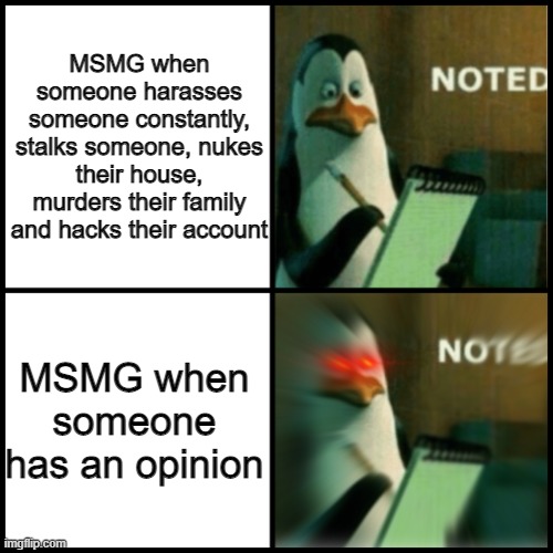 Noted Template | MSMG when someone harasses someone constantly, stalks someone, nukes their house, murders their family and hacks their account; MSMG when someone has an opinion | image tagged in noted template | made w/ Imgflip meme maker