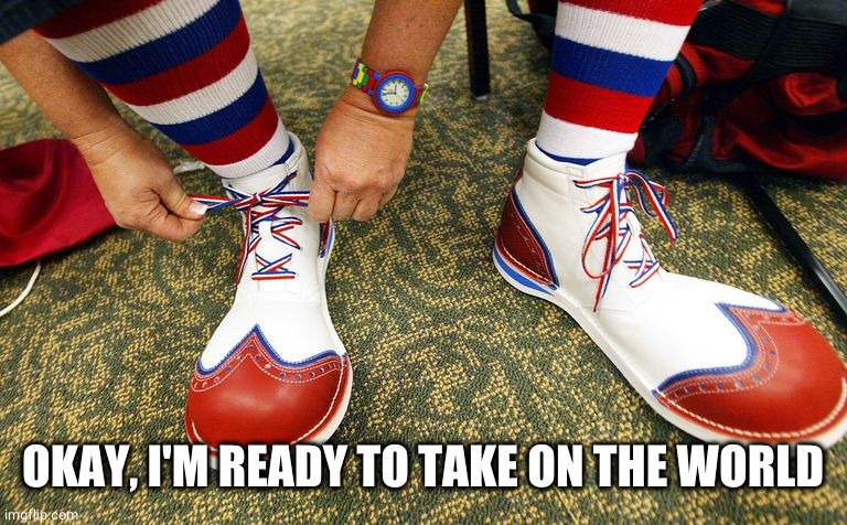 Clown shoes | OKAY, I'M READY TO TAKE ON THE WORLD | image tagged in clown shoes | made w/ Imgflip meme maker