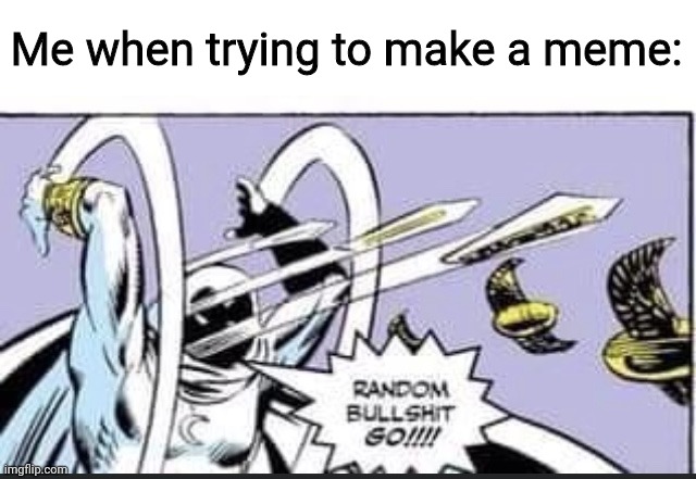 . | Me when trying to make a meme: | image tagged in random bullshit go | made w/ Imgflip meme maker