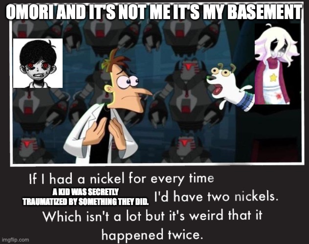 Omori and It's not me it's my basement | OMORI AND IT'S NOT ME IT'S MY BASEMENT; A KID WAS SECRETLY TRAUMATIZED BY SOMETHING THEY DID. | image tagged in doof if i had a nickel | made w/ Imgflip meme maker