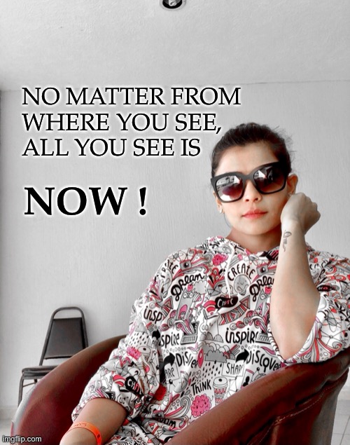 Now | NO MATTER FROM 
WHERE YOU SEE,
ALL YOU SEE IS; NOW ! | image tagged in fun | made w/ Imgflip meme maker