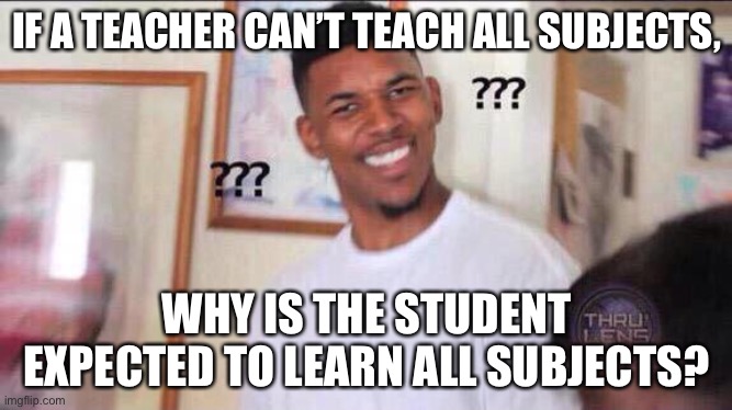 Black guy confused | IF A TEACHER CAN’T TEACH ALL SUBJECTS, WHY IS THE STUDENT EXPECTED TO LEARN ALL SUBJECTS? | image tagged in black guy confused | made w/ Imgflip meme maker
