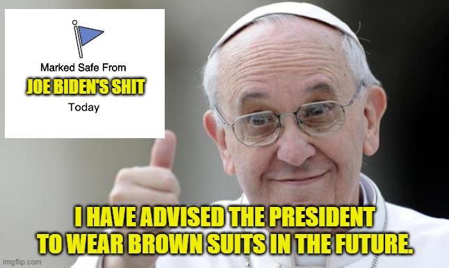 Gotta Wear Brown Suits |  JOE BIDEN'S SHIT; I HAVE ADVISED THE PRESIDENT TO WEAR BROWN SUITS IN THE FUTURE. | image tagged in pope francis,joe biden,mrpoopypants,shart,shit,incontinence | made w/ Imgflip meme maker