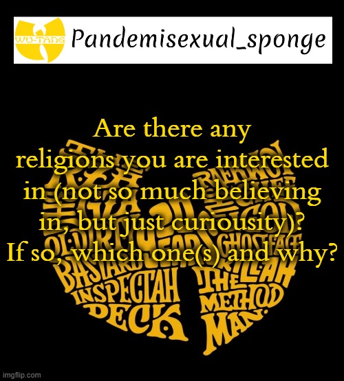 I've been looking at zoroastrianism lately | Are there any religions you are interested in (not so much believing in, but just curiousity)? If so, which one(s) and why? | image tagged in wu tang announcement template,demisexual_sponge | made w/ Imgflip meme maker