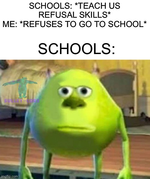 I’m planning a week to quit. They don’t teach us, they force-feed us information, useless or not. I’ll learn on my own terms. | SCHOOLS: *TEACH US REFUSAL SKILLS*
ME: *REFUSES TO GO TO SCHOOL*; SCHOOLS: | image tagged in monsters inc | made w/ Imgflip meme maker
