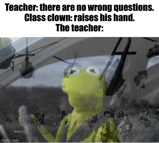 Oh no… |  Teacher: there are no wrong questions.
Class clown: raises his hand.
The teacher: | image tagged in kermit the frog,school,clown,teacher,ptsd,why are you reading this | made w/ Imgflip meme maker