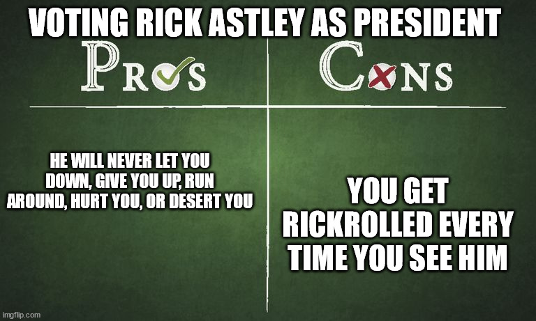 He's never gonna let you down | VOTING RICK ASTLEY AS PRESIDENT; YOU GET RICKROLLED EVERY TIME YOU SEE HIM; HE WILL NEVER LET YOU DOWN, GIVE YOU UP, RUN AROUND, HURT YOU, OR DESERT YOU | image tagged in pros and cons,rick astley | made w/ Imgflip meme maker