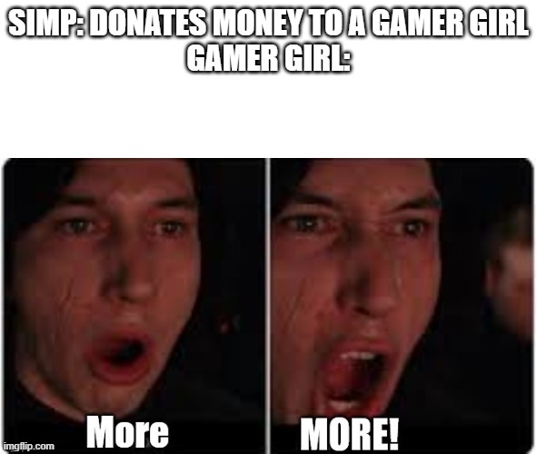 infinite more | SIMP: DONATES MONEY TO A GAMER GIRL
GAMER GIRL: | image tagged in kylo ren more | made w/ Imgflip meme maker