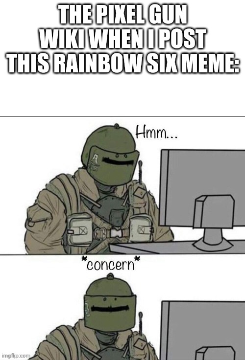 Rainbow six concern | THE PIXEL GUN WIKI WHEN I POST THIS RAINBOW SIX MEME: | image tagged in rainbow six concern | made w/ Imgflip meme maker