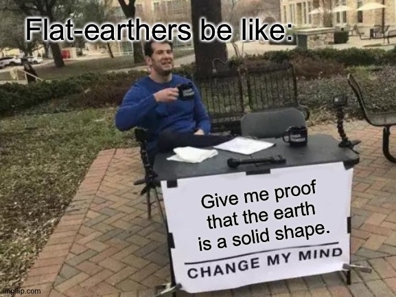 meme 2 | Flat-earthers be like:; Give me proof that the earth is a solid shape. | image tagged in memes,change my mind,flat earth | made w/ Imgflip meme maker