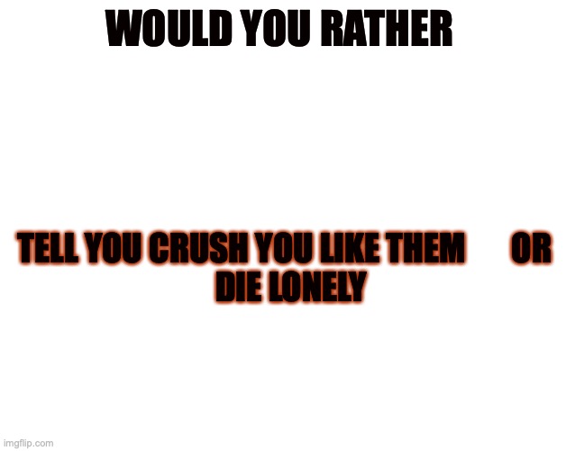 WYR | WOULD YOU RATHER; TELL YOU CRUSH YOU LIKE THEM       OR 

 DIE LONELY | image tagged in fun | made w/ Imgflip meme maker