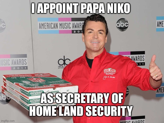 papa niko, papa johns. they’re the same picture. | I APPOINT PAPA NIKO; AS SECRETARY OF HOME LAND SECURITY | image tagged in papa johns | made w/ Imgflip meme maker
