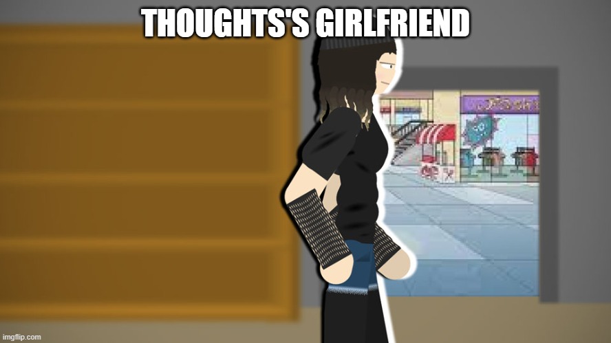 Thoughts's girlfriend | THOUGHTS'S GIRLFRIEND | image tagged in thoughts's girlfriend | made w/ Imgflip meme maker