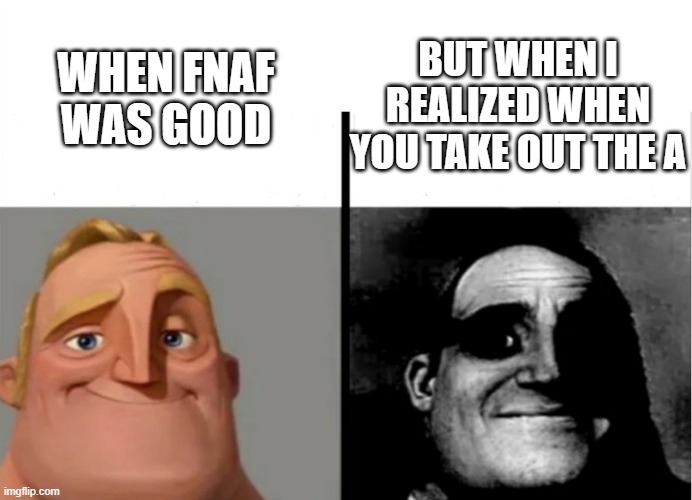 fnaf but realized if you take the a out | WHEN FNAF WAS GOOD; BUT WHEN I REALIZED WHEN YOU TAKE OUT THE A | image tagged in teacher's copy | made w/ Imgflip meme maker