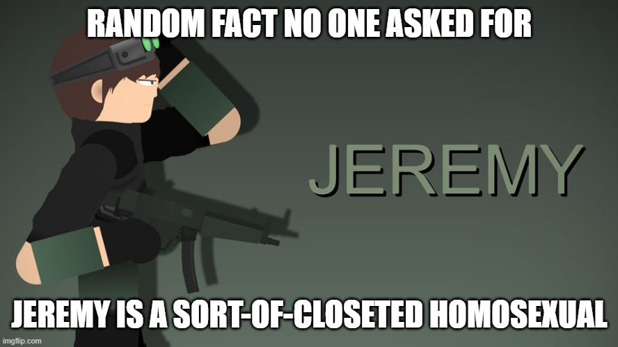 Jeremy | RANDOM FACT NO ONE ASKED FOR; JEREMY IS A SORT-OF-CLOSETED HOMOSEXUAL | image tagged in jeremy | made w/ Imgflip meme maker
