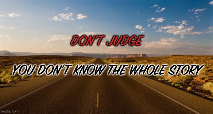 The road |  DON’T JUDGE; YOU DON’T KNOW THE WHOLE STORY | image tagged in the road | made w/ Imgflip meme maker