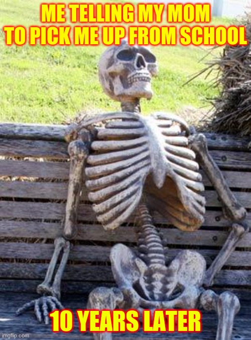 Waiting Skeleton | ME TELLING MY MOM TO PICK ME UP FROM SCHOOL; 10 YEARS LATER | image tagged in memes,waiting skeleton | made w/ Imgflip meme maker