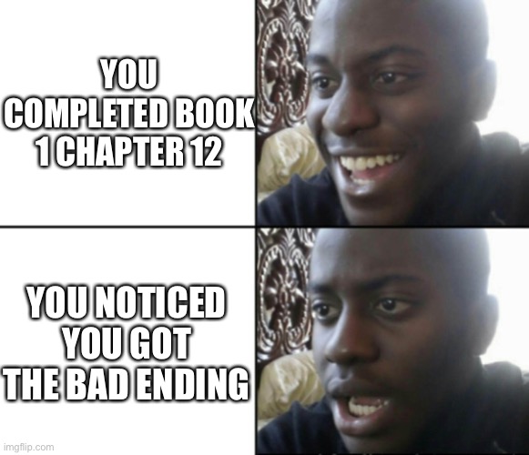 Bruh | YOU COMPLETED BOOK 1 CHAPTER 12; YOU NOTICED YOU GOT THE BAD ENDING | image tagged in happy / shock | made w/ Imgflip meme maker