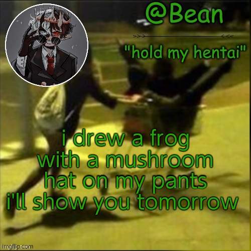 beans weird temp | i drew a frog with a mushroom hat on my pants i'll show you tomorrow | image tagged in beans weird temp | made w/ Imgflip meme maker