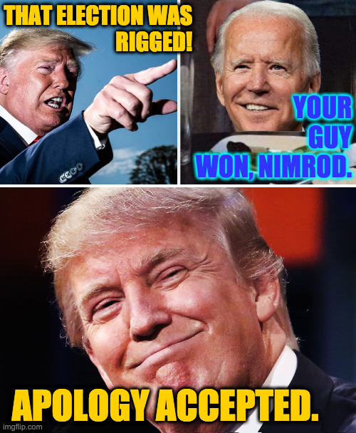 THAT ELECTION WAS
RIGGED! YOUR
GUY
WON, NIMROD. APOLOGY ACCEPTED. | image tagged in woman yelling at cat - biden,donald trump happy | made w/ Imgflip meme maker