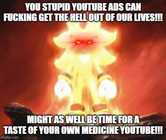 Stupid youtube ads wont even shut the fuck up!!! | YOU STUPID YOUTUBE ADS CAN FUCKING GET THE HELL OUT OF OUR LIVES!!! MIGHT AS WELL BE TIME FOR A TASTE OF YOUR OWN MEDICINE YOUTUBE!!! | image tagged in super shadow,memes,savage memes,youtube ads,scumbag youtube,relatable | made w/ Imgflip meme maker