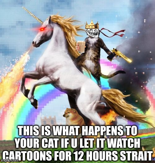 Welcome To The Internets | THIS IS WHAT HAPPENS TO YOUR CAT IF U LET IT WATCH CARTOONS FOR 12 HOURS STRAIT | image tagged in memes,welcome to the internets | made w/ Imgflip meme maker