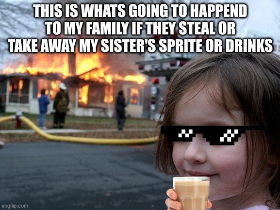 Disaster Girl Meme | THIS IS WHATS GOING TO HAPPEND TO MY FAMILY IF THEY STEAL OR TAKE AWAY MY SISTER'S SPRITE OR DRINKS | image tagged in memes,disaster girl | made w/ Imgflip meme maker