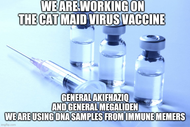 Should be finished soon! | WE ARE WORKING ON THE CAT MAID VIRUS VACCINE; GENERAL AKIFHAZIQ
AND GENERAL MEGALIDEN
WE ARE USING DNA SAMPLES FROM IMMUNE MEMERS | image tagged in vaccine | made w/ Imgflip meme maker