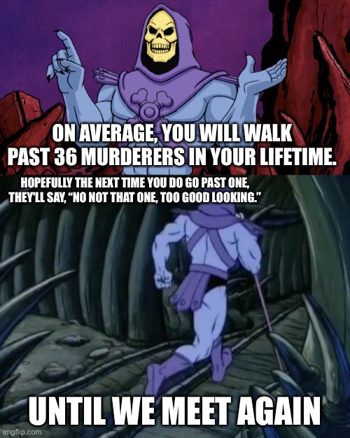 Hopefully | ON AVERAGE, YOU WILL WALK PAST 36 MURDERERS IN YOUR LIFETIME. HOPEFULLY THE NEXT TIME YOU DO GO PAST ONE, THEY'LL SAY, “NO NOT THAT ONE, TOO GOOD LOOKING.”; UNTIL WE MEET AGAIN | image tagged in skeletor until we meet again | made w/ Imgflip meme maker