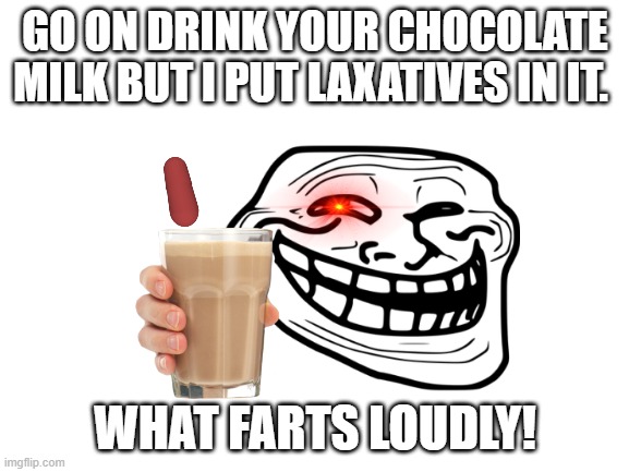 chocolate milk | GO ON DRINK YOUR CHOCOLATE MILK BUT I PUT LAXATIVES IN IT. WHAT FARTS LOUDLY! | image tagged in blank white template,troll face | made w/ Imgflip meme maker