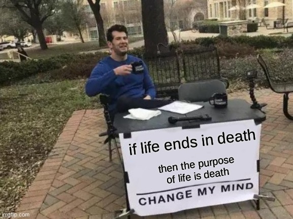 memes | if life ends in death; then the purpose of life is death | image tagged in memes,change my mind | made w/ Imgflip meme maker