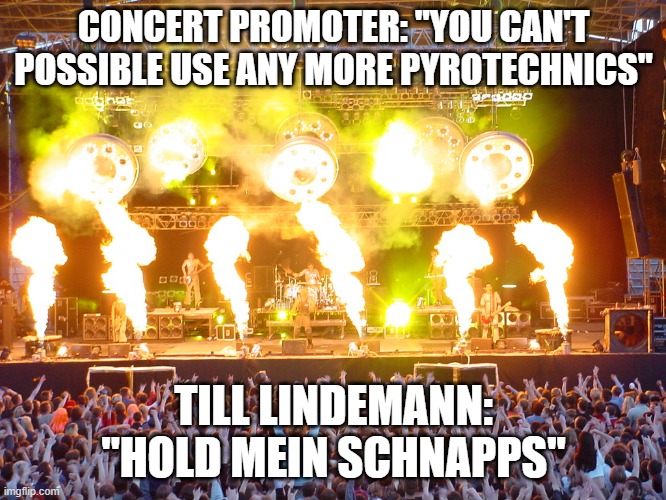 hold mein schnapps | CONCERT PROMOTER: "YOU CAN'T POSSIBLE USE ANY MORE PYROTECHNICS"; TILL LINDEMANN: "HOLD MEIN SCHNAPPS" | image tagged in rammstein,concert,pyro | made w/ Imgflip meme maker