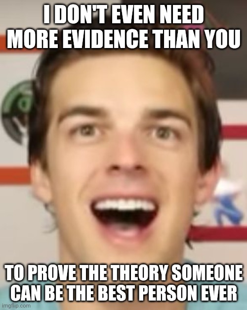 MatPat Gone Nuts | I DON'T EVEN NEED MORE EVIDENCE THAN YOU; TO PROVE THE THEORY SOMEONE CAN BE THE BEST PERSON EVER | image tagged in wholesome | made w/ Imgflip meme maker