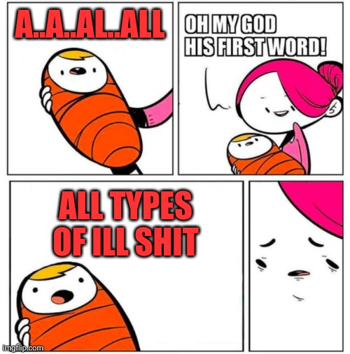 Ill shit | A..A..AL..ALL; ALL TYPES OF ILL SHIT | image tagged in omg his first word,illin,you be illin,hype,swag | made w/ Imgflip meme maker