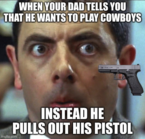 weird face | WHEN YOUR DAD TELLS YOU THAT HE WANTS TO PLAY COWBOYS; INSTEAD HE PULLS OUT HIS PISTOL | image tagged in weird face | made w/ Imgflip meme maker