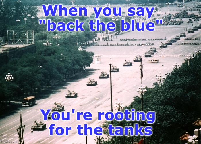 Who will enforce whatever unjust laws our overlords create? | When you say 
"back the blue"; You're rooting 
for the tanks | made w/ Imgflip meme maker