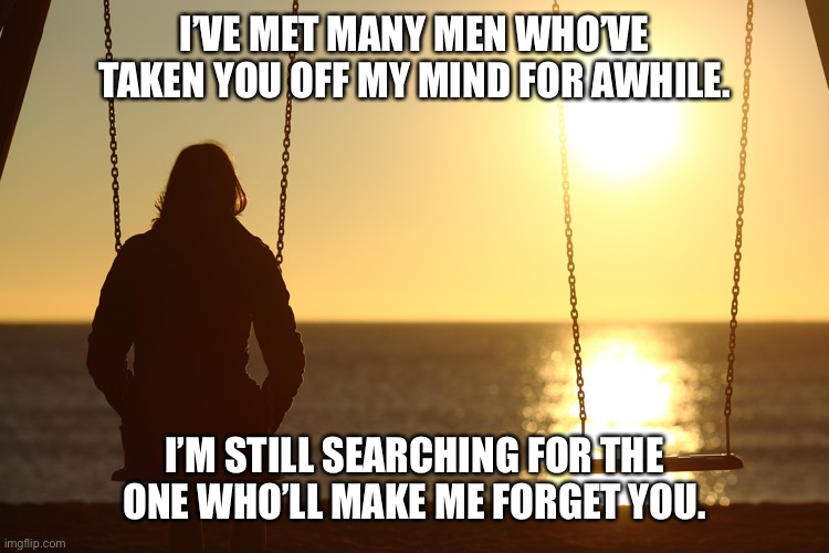 Can’t forget | I’VE MET MANY MEN WHO’VE TAKEN YOU OFF MY MIND FOR AWHILE. I’M STILL SEARCHING FOR THE ONE WHO’LL MAKE ME FORGET YOU. | image tagged in woman alone on beach sunset | made w/ Imgflip meme maker